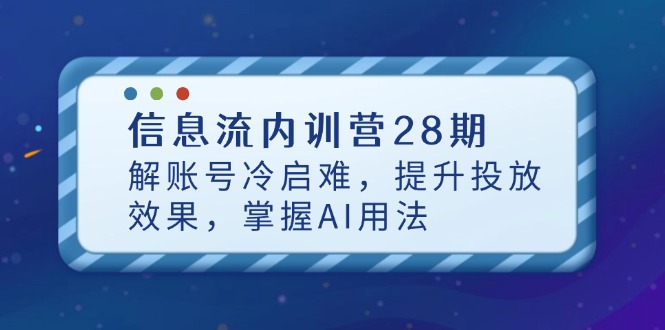信息流内训营28期，解账号冷启难，提升投放效果，掌握AI用法共研网创-网赚项目-副业赚钱-互联网创业-资源整合-共研赋能共研网创社