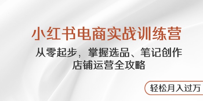 小红书电商实战训练营，从零起步，掌握选品、笔记创作、店铺运营全攻略…共研网创-网赚项目-副业赚钱-互联网创业-资源整合-共研赋能共研网创社