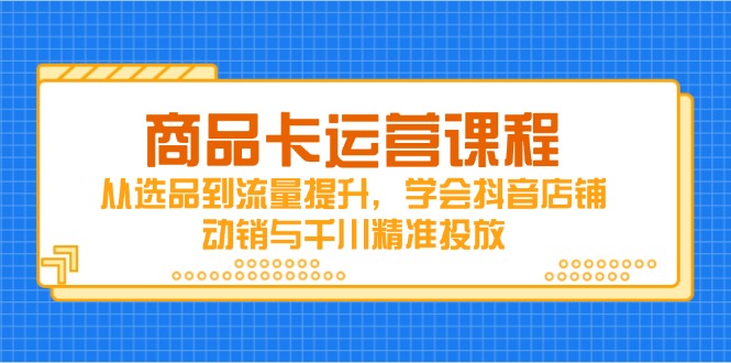 商品卡运营课程，从选品到流量提升，学会抖音店铺动销与千川精准投放共研网创-网赚项目-副业赚钱-互联网创业-资源整合-共研赋能共研网创社