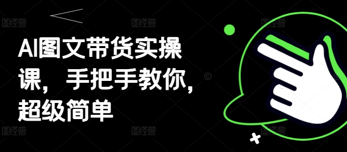 AI图文带货实操课，手把手教你，超级简单共研网创-网赚项目-副业赚钱-互联网创业-资源整合-共研赋能共研网创社