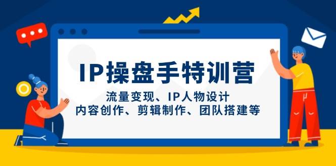 IP流量操盘手线上训练营，流量变现、IP人物设计、内容创作、剪辑、团队搭建等(更新)共研网创-网赚项目-副业赚钱-互联网创业-资源整合-共研赋能共研网创社