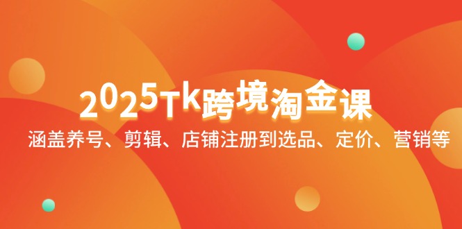 2025Tk跨境淘金课：涵盖养号、剪辑、店铺注册到选品、定价、营销等共研网创-网赚项目-副业赚钱-互联网创业-资源整合-共研赋能共研网创社