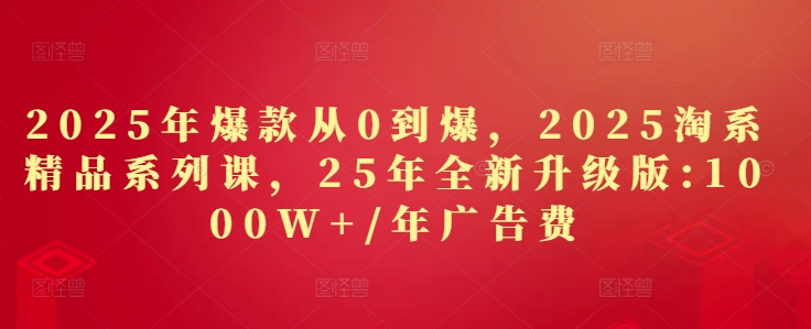 2025年爆款从0到爆，2025淘系精品系列课，25年全新升级版：1000W+1年广告费共研网创-网赚项目-副业赚钱-互联网创业-资源整合-共研赋能共研网创社
