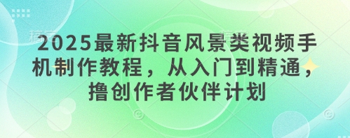 2025最新抖音风景类视频手机制作教程，从入门到精通，撸创作者伙伴计划共研网创-网赚项目-副业赚钱-互联网创业-资源整合-共研赋能共研网创社