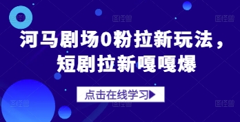 河马剧场0粉拉新玩法，短剧拉新嘎嘎爆共研网创-网赚项目-副业赚钱-互联网创业-资源整合-共研赋能共研网创社