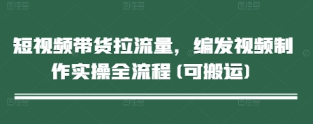 短视频带货拉流量，编发视频制作实操全流程(可搬运)共研网创-网赚项目-副业赚钱-互联网创业-资源整合-共研赋能共研网创社