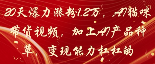 20天爆力涨粉1.2W，AI猫咪带货视频，加上AI产品种草，变现能力杠杠的共研网创-网赚项目-副业赚钱-互联网创业-资源整合-共研赋能共研网创社