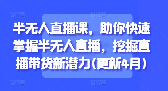 半无人直播课，助你快速掌握半无人直播，挖掘直播带货新潜力(更新4月)共研网创-网赚项目-副业赚钱-互联网创业-资源整合-共研赋能共研网创社