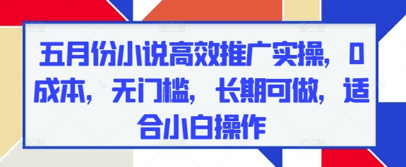 五月份小说高效推广实操，0成本，无门槛，长期可做，适合小白操作共研网创-网赚项目-副业赚钱-互联网创业-资源整合-共研赋能共研网创社