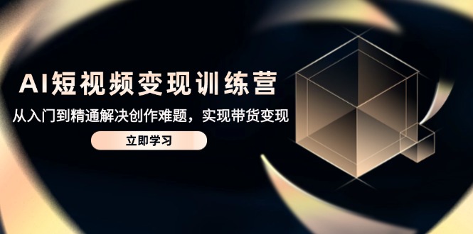 AI短视频变现训练营，从入门到精通解决创作难题，实现带货变现共研网创-网赚项目-副业赚钱-互联网创业-资源整合-共研赋能共研网创社