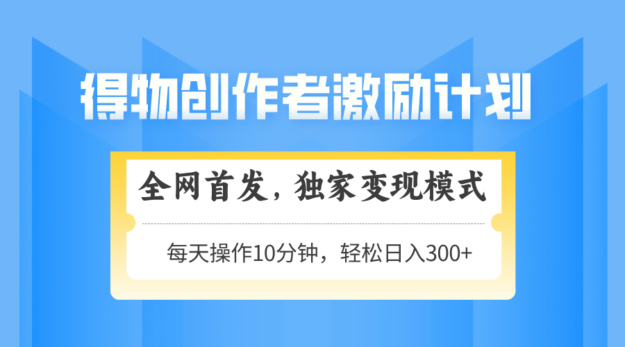 得物创作者激励，变现模式，轻松上手，日入300+可矩阵，可放大共研网创-网赚项目-副业赚钱-互联网创业-资源整合-共研赋能共研网创社