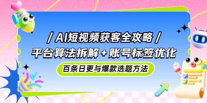 AI短视频获客全攻略：平台算法拆解+账号标签优化，百条日更与爆款选题方法共研网创-网赚项目-副业赚钱-互联网创业-资源整合-共研赋能共研网创社