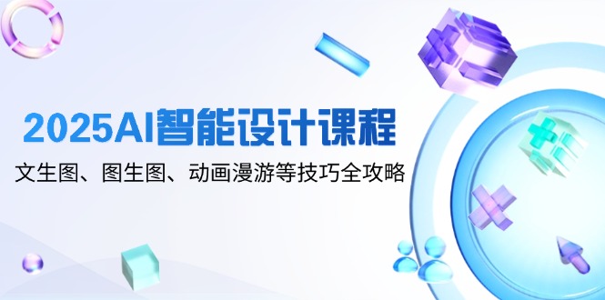 2025AI智能设计课程，文生图、图生图、动画漫游等技巧全攻略共研网创-网赚项目-副业赚钱-互联网创业-资源整合-共研赋能共研网创社