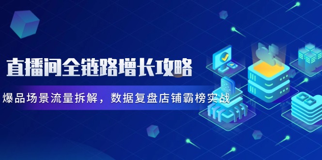 直播间全链路增长攻略，爆品场景流量拆解，数据复盘店铺霸榜实战共研网创-网赚项目-副业赚钱-互联网创业-资源整合-共研赋能共研网创社