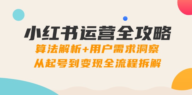 小红书运营全攻略：算法解析+用户需求洞察，从起号到变现全流程拆解共研网创-网赚项目-副业赚钱-互联网创业-资源整合-共研赋能共研网创社