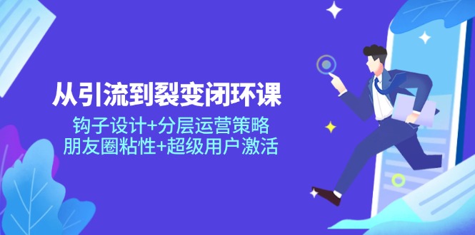从引流到裂变闭环课：钩子设计+分层运营策略，朋友圈粘性+超级用户激活共研网创-网赚项目-副业赚钱-互联网创业-资源整合-共研赋能共研网创社