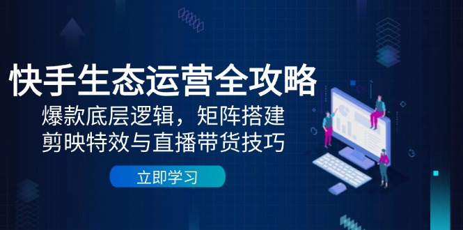 快手生态运营全攻略：爆款底层逻辑，矩阵搭建，剪映特效与直播带货技巧共研网创-网赚项目-副业赚钱-互联网创业-资源整合-共研赋能共研网创社