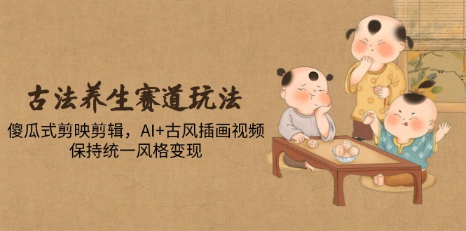 古法养生赛道玩法，傻瓜式剪映剪辑，AI+古风插画视频，保持统一风格变现共研网创-网赚项目-副业赚钱-互联网创业-资源整合-共研赋能共研网创社