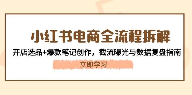小红书电商全流程拆解：开店选品+爆款笔记创作，截流曝光与数据复盘指南共研网创-网赚项目-副业赚钱-互联网创业-资源整合-共研赋能共研网创社