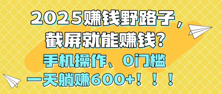 2025赚钱野路子，截屏就能赚钱？手机操作0门槛，一天躺赚600+！！！共研网创-网赚项目-副业赚钱-互联网创业-资源整合-共研赋能共研网创社