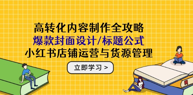 高转化内容制作全攻略：爆款封面设计/标题公式，小红书店铺运营与货源管理共研网创-网赚项目-副业赚钱-互联网创业-资源整合-共研赋能共研网创社
