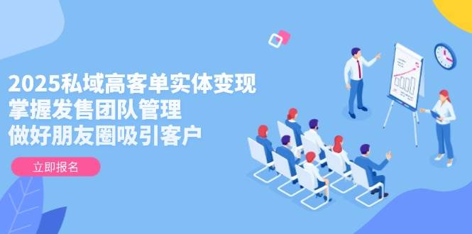 2025私域高客单实体变现，掌握发售团队管理，做好朋友圈吸引客户共研网创-网赚项目-副业赚钱-互联网创业-资源整合-共研赋能共研网创社