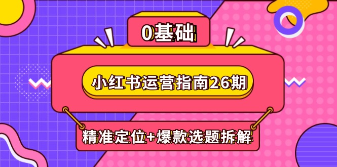 小红书运营指南26期：精准定位+爆款选题拆解,DeepSeek辅助创作与电商变现共研网创-网赚项目-副业赚钱-互联网创业-资源整合-共研赋能共研网创社