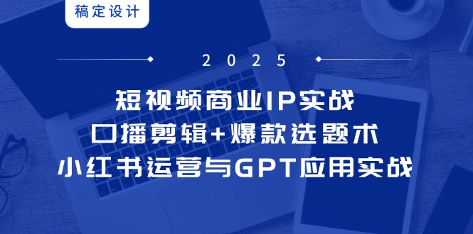 短视频商业IP实战6期：口播剪辑+爆款选题术，小红书运营与GPT应用实战共研网创-网赚项目-副业赚钱-互联网创业-资源整合-共研赋能共研网创社