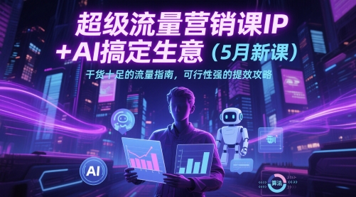 超级流量营销课IP+AI搞定生意(5月新课)干货十足的流量指南，可行性强的提效攻略共研网创-网赚项目-副业赚钱-互联网创业-资源整合-共研赋能共研网创社