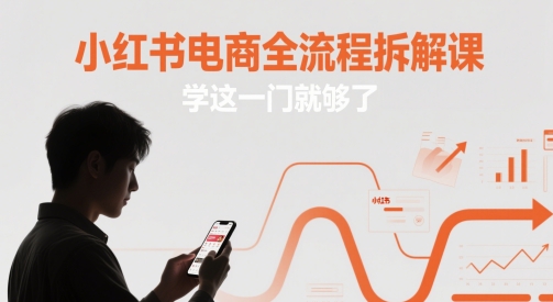 小红书电商全流程拆解课，学这一门就够了共研网创-网赚项目-副业赚钱-互联网创业-资源整合-共研赋能共研网创社