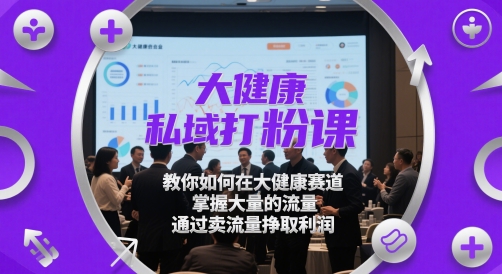 大健康私域打粉课，​教你如何在大健康赛道，掌握大量的流量，通过卖流量挣取利润共研网创-网赚项目-副业赚钱-互联网创业-资源整合-共研赋能共研网创社