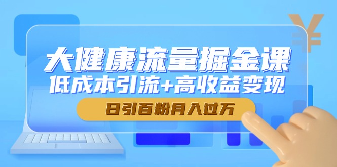 大健康流量掘金课，低成本引流+高收益变现，日引百粉月入过万共研网创-网赚项目-副业赚钱-互联网创业-资源整合-共研赋能共研网创社