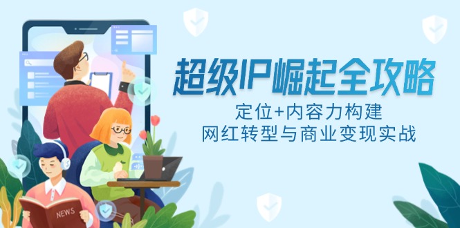 超级IP崛起全攻略，定位+内容力构建，网红转型与商业变现实战共研网创-网赚项目-副业赚钱-互联网创业-资源整合-共研赋能共研网创社