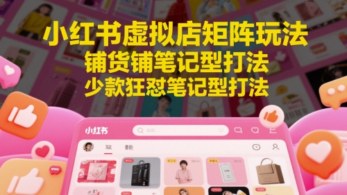 小红书虚拟店矩阵玩法，铺货铺笔记型打法，少款狂怼笔记型打法共研网创-网赚项目-副业赚钱-互联网创业-资源整合-共研赋能共研网创社