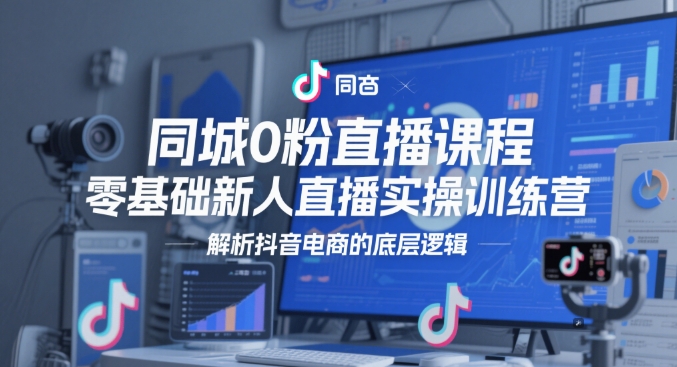 同城0粉直播课程，零基础新人直播实操训练营，解析抖音电商的底层逻辑共研网创-网赚项目-副业赚钱-互联网创业-资源整合-共研赋能共研网创社