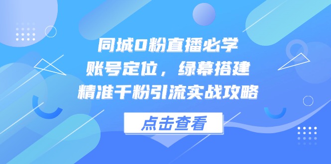 同城0粉直播必学，账号定位，绿幕搭建，精准千粉引流实战攻略共研网创-网赚项目-副业赚钱-互联网创业-资源整合-共研赋能共研网创社