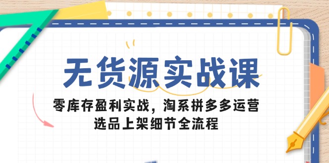 无货源实战课：零库存盈利实战，淘系拼多多运营，选品上架细节全流程共研网创-网赚项目-副业赚钱-互联网创业-资源整合-共研赋能共研网创社