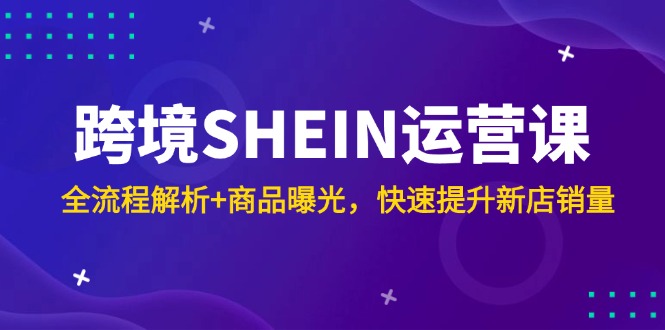 跨境SHEIN运营课，全流程解析+商品曝光，快速提升新店销量共研网创-网赚项目-副业赚钱-互联网创业-资源整合-共研赋能共研网创社
