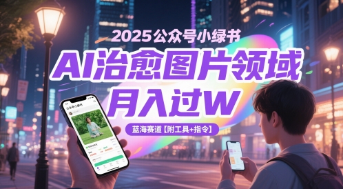 2025公众号小绿书AI治愈图片领域，月入过W，蓝海赛道【附工具+指令】共研网创-网赚项目-副业赚钱-互联网创业-资源整合-共研赋能共研网创社