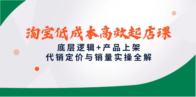 淘宝低成本高效起店课，底层逻辑+产品上架，代销定价与销量实操全解共研网创-网赚项目-副业赚钱-互联网创业-资源整合-共研赋能共研网创社