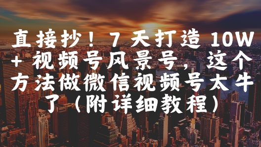 直接抄！7 天打造 10W + 视频号风景号，这个方法做微信视频号太牛了(附详细教程)共研网创-网赚项目-副业赚钱-互联网创业-资源整合-共研赋能共研网创社