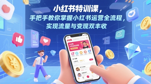 小红书特训课，手把手教你掌握小红书运营全流程，实现流量与变现双丰收共研网创-网赚项目-副业赚钱-互联网创业-资源整合-共研赋能共研网创社