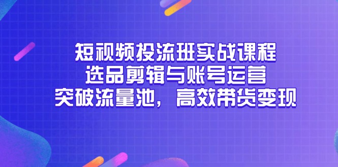 短视频投流班实战课程，选品剪辑与账号运营，突破流量池，高效带货变现共研网创-网赚项目-副业赚钱-互联网创业-资源整合-共研赋能共研网创社