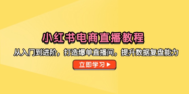 小红书电商直播教程，从入门到进阶，打造爆单直播间，提升数据复盘能力共研网创-网赚项目-副业赚钱-互联网创业-资源整合-共研赋能共研网创社