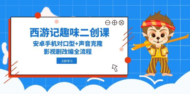 西游记趣味二创课，安卓手机对口型+声音克隆，影视剧改编全流程共研网创-网赚项目-副业赚钱-互联网创业-资源整合-共研赋能共研网创社
