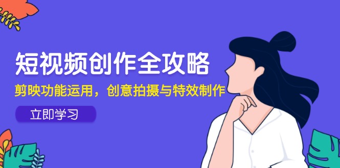 短视频创作全攻略，剪映功能运用，创意拍摄与特效制作共研网创-网赚项目-副业赚钱-互联网创业-资源整合-共研赋能共研网创社