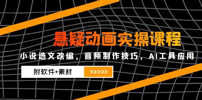 悬疑动画实操课程，小说选文改编，音频制作技巧，AI工具应用(附软件+素材共研网创-网赚项目-副业赚钱-互联网创业-资源整合-共研赋能共研网创社