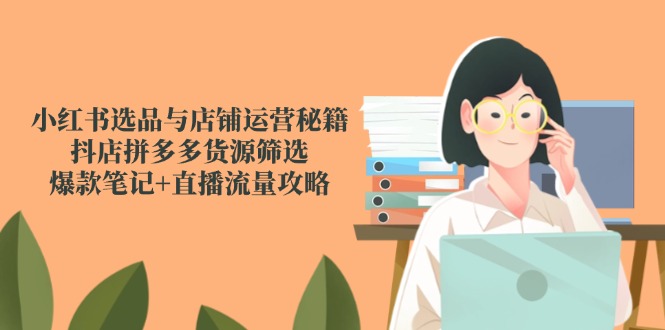 小红书选品与店铺运营秘籍，抖店拼多多货源筛选，爆款笔记+直播流量攻略共研网创-网赚项目-副业赚钱-互联网创业-资源整合-共研赋能共研网创社