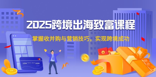 2025跨境出海致富课程，掌握收并购与营销技巧，实现跨境成功共研网创-网赚项目-副业赚钱-互联网创业-资源整合-共研赋能共研网创社