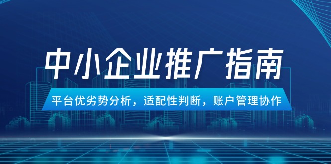 中小企业竞价推广指南，平台优劣势分析，适配性判断，账户管理协作共研网创-网赚项目-副业赚钱-互联网创业-资源整合-共研赋能共研网创社
